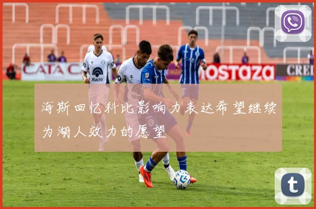 海斯回忆科比影响力表达希望继续为湖人效力的愿望