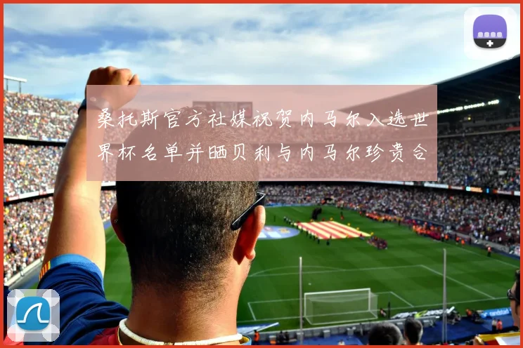 桑托斯官方社媒祝贺内马尔入选世界杯名单并晒贝利与内马尔珍贵合影