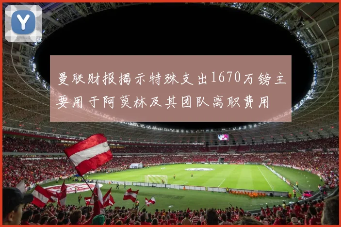 曼联财报揭示特殊支出1670万镑主要用于阿莫林及其团队离职费用