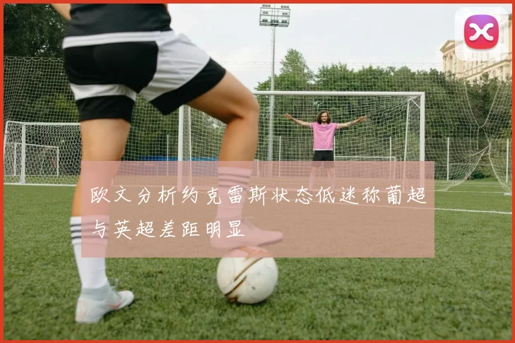 欧文分析约克雷斯状态低迷称葡超与英超差距明显