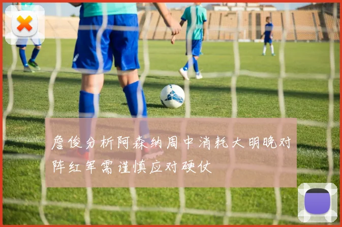 詹俊分析阿森纳周中消耗大明晚对阵红军需谨慎应对硬仗