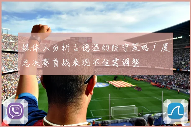 媒体人分析古德温的防守策略广厦总决赛首战表现不佳需调整