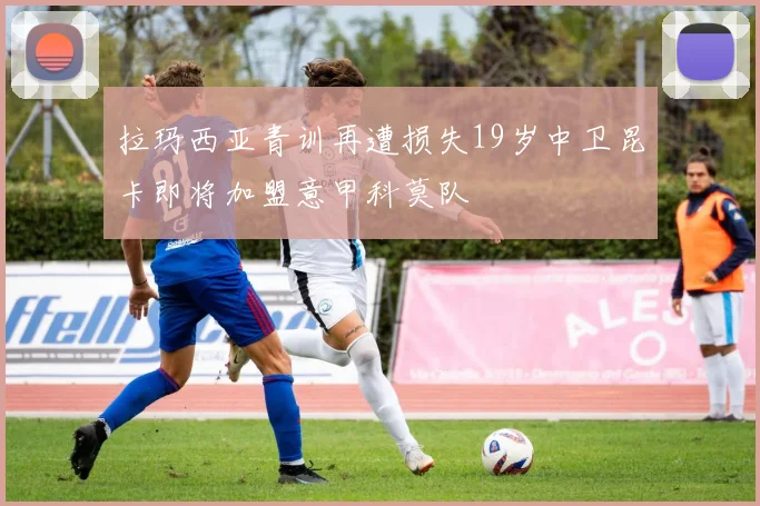 拉玛西亚青训再遭损失19岁中卫昆卡即将加盟意甲科莫队
