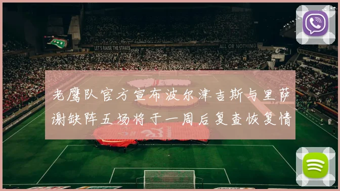 老鹰队官方宣布波尔津吉斯与里萨谢缺阵五场将于一周后复查恢复情况