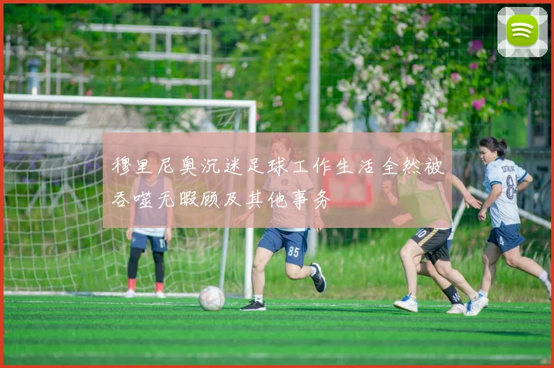 穆里尼奥沉迷足球工作生活全然被吞噬无暇顾及其他事务