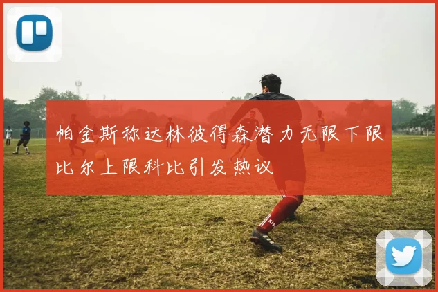 帕金斯称达林彼得森潜力无限下限比尔上限科比引发热议