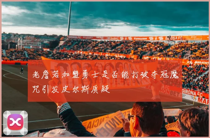 老詹若加盟勇士是否能打破夺冠魔咒引发皮尔斯质疑