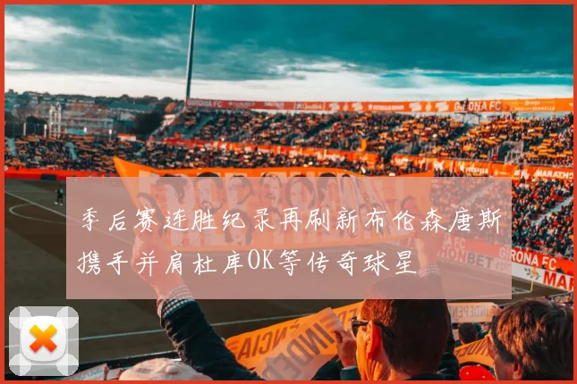 季后赛连胜纪录再刷新布伦森唐斯携手并肩杜库OK等传奇球星