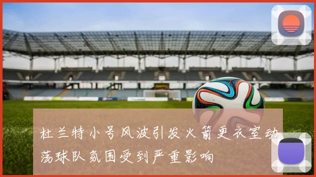 杜兰特小号风波引发火箭更衣室动荡球队氛围受到严重影响