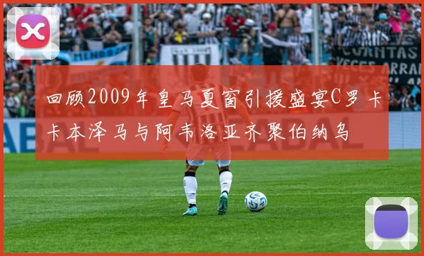 回顾2009年皇马夏窗引援盛宴C罗卡卡本泽马与阿韦洛亚齐聚伯纳乌