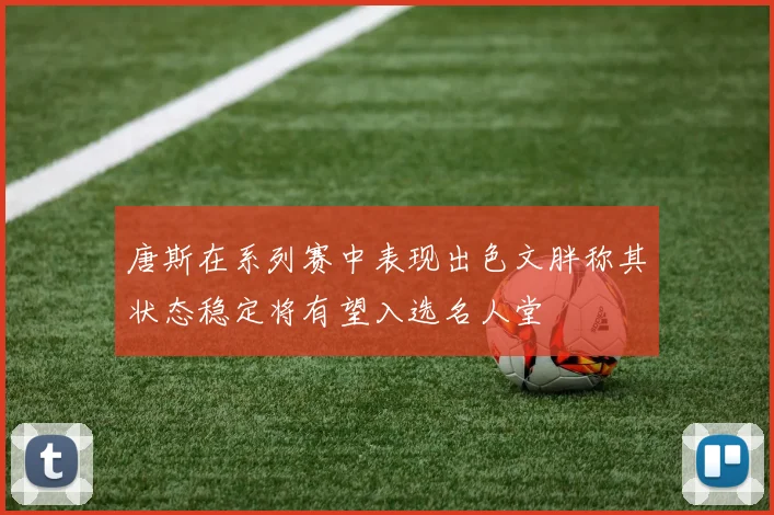 唐斯在系列赛中表现出色文胖称其状态稳定将有望入选名人堂