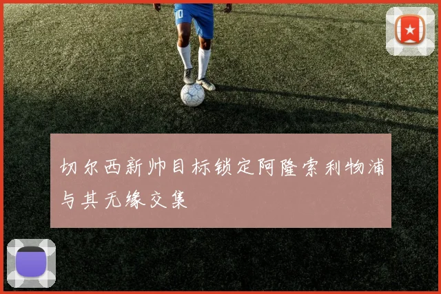切尔西新帅目标锁定阿隆索利物浦与其无缘交集
