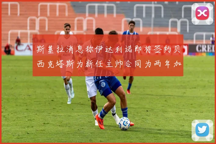 斯基拉消息称伊达利诺即将签约贝西克塔斯为新任主帅合同为两年加一年选项