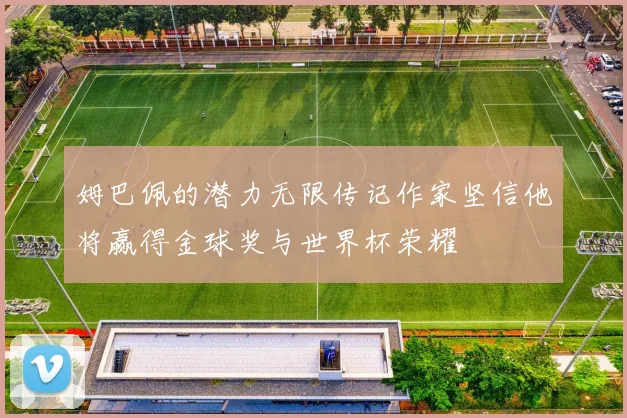 姆巴佩的潜力无限传记作家坚信他将赢得金球奖与世界杯荣耀