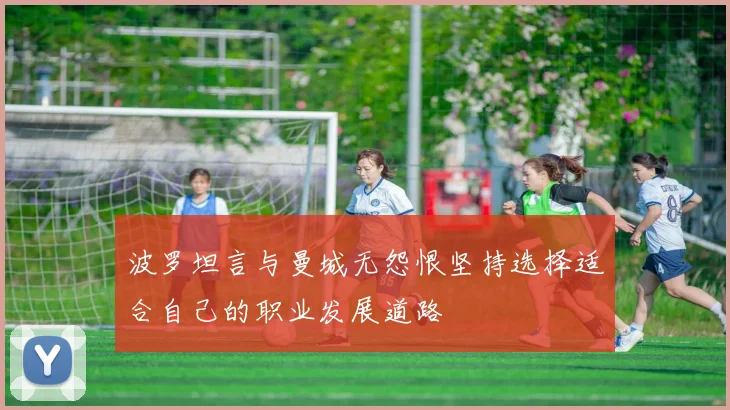 波罗坦言与曼城无怨恨坚持选择适合自己的职业发展道路