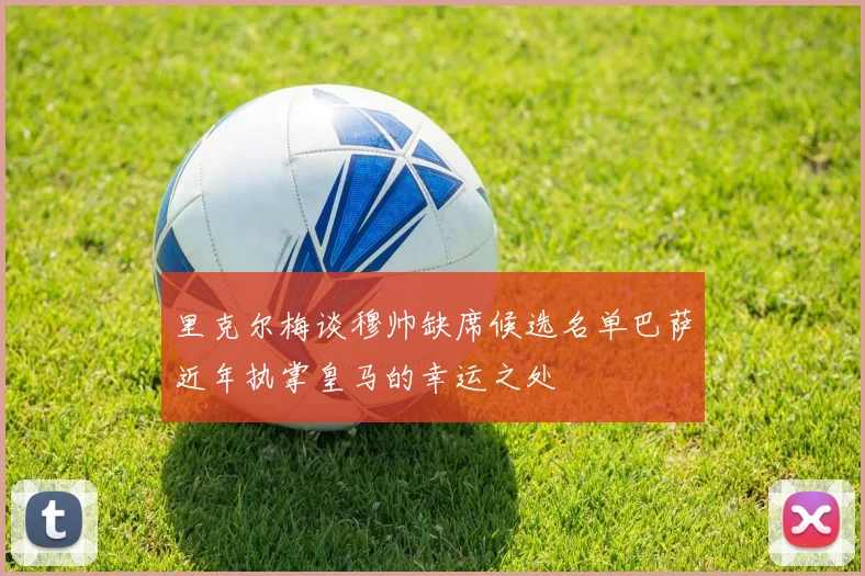 里克尔梅谈穆帅缺席候选名单巴萨近年执掌皇马的幸运之处