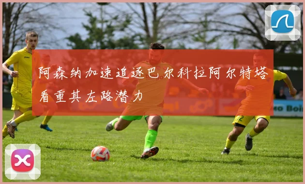 阿森纳加速追逐巴尔科拉阿尔特塔看重其左路潜力