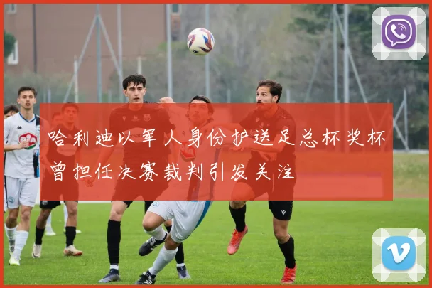 哈利迪以军人身份护送足总杯奖杯曾担任决赛裁判引发关注
