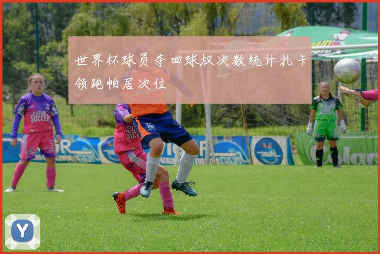 世界杯球员夺回球权次数统计扎卡领跑帕居次位
