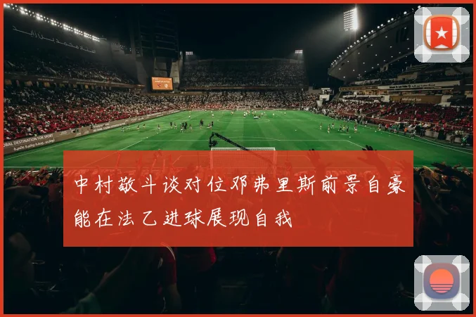 中村敬斗谈对位邓弗里斯前景自豪能在法乙进球展现自我