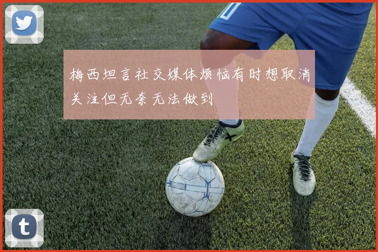 梅西坦言社交媒体烦恼有时想取消关注但无奈无法做到
