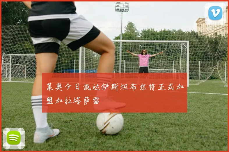 莱奥今日抵达伊斯坦布尔将正式加盟加拉塔萨雷