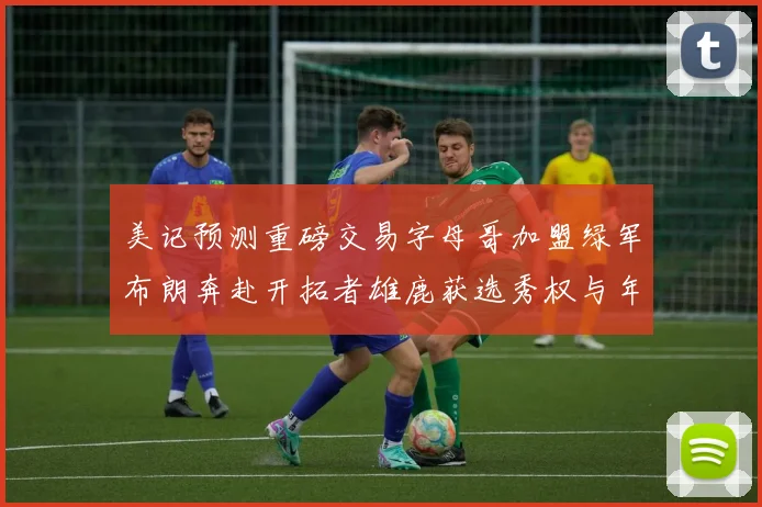 美记预测重磅交易字母哥加盟绿军布朗奔赴开拓者雄鹿获选秀权与年轻球员