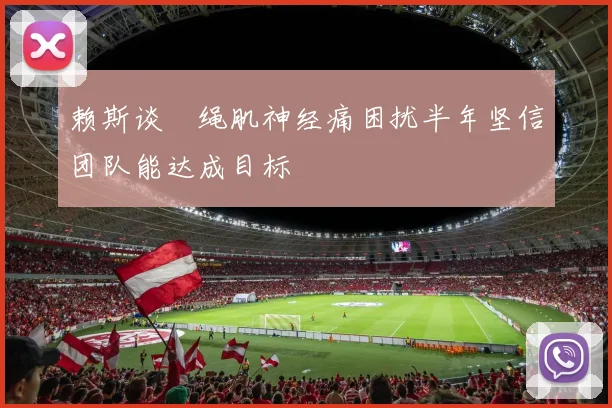 赖斯谈腘绳肌神经痛困扰半年坚信团队能达成目标