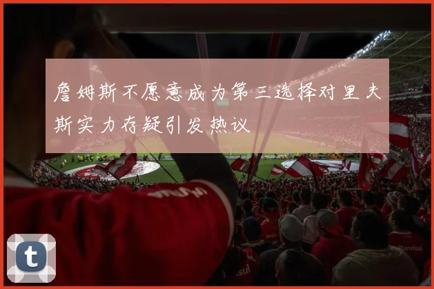 詹姆斯不愿意成为第三选择对里夫斯实力存疑引发热议