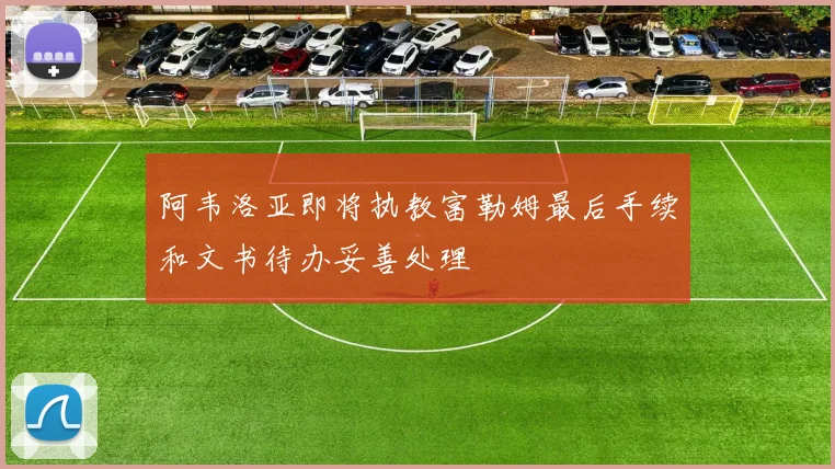 阿韦洛亚即将执教富勒姆最后手续和文书待办妥善处理