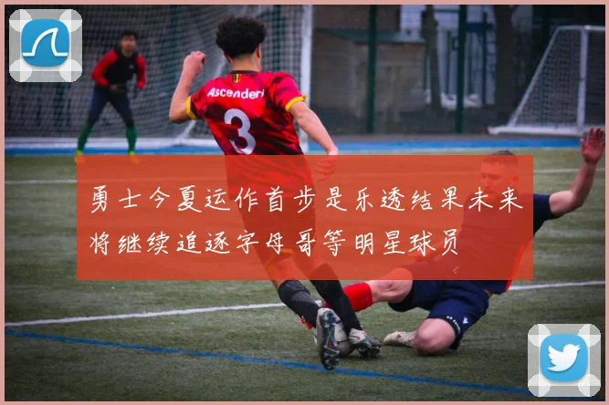 勇士今夏运作首步是乐透结果未来将继续追逐字母哥等明星球员