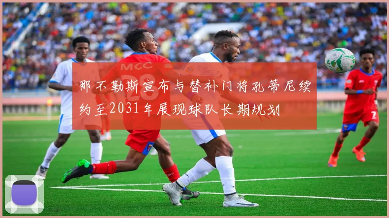 那不勒斯宣布与替补门将孔蒂尼续约至2031年展现球队长期规划