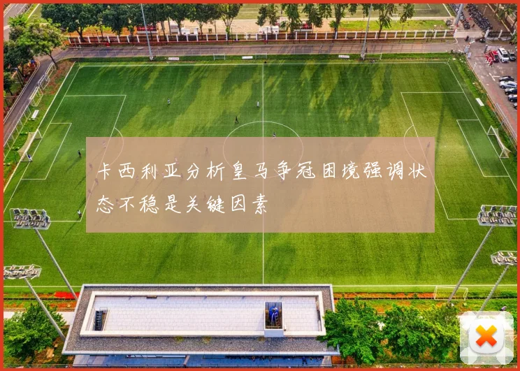卡西利亚分析皇马争冠困境强调状态不稳是关键因素